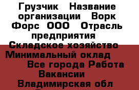 Грузчик › Название организации ­ Ворк Форс, ООО › Отрасль предприятия ­ Складское хозяйство › Минимальный оклад ­ 27 000 - Все города Работа » Вакансии   . Владимирская обл.,Радужный г.